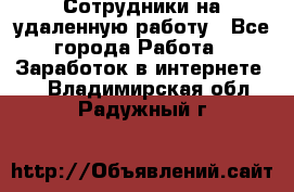 Сотрудники на удаленную работу - Все города Работа » Заработок в интернете   . Владимирская обл.,Радужный г.